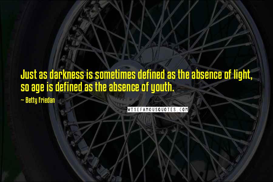 Betty Friedan Quotes: Just as darkness is sometimes defined as the absence of light, so age is defined as the absence of youth.