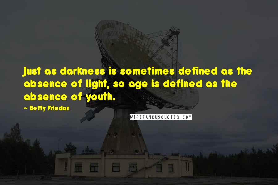 Betty Friedan Quotes: Just as darkness is sometimes defined as the absence of light, so age is defined as the absence of youth.