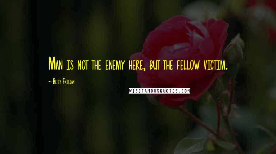 Betty Friedan Quotes: Man is not the enemy here, but the fellow victim.