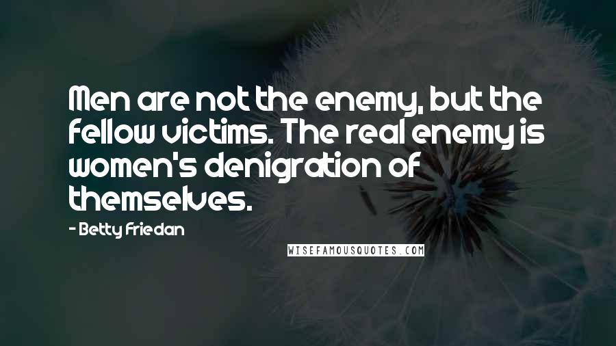 Betty Friedan Quotes: Men are not the enemy, but the fellow victims. The real enemy is women's denigration of themselves.