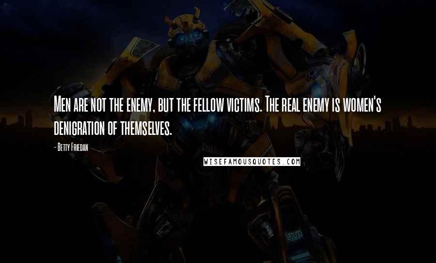 Betty Friedan Quotes: Men are not the enemy, but the fellow victims. The real enemy is women's denigration of themselves.