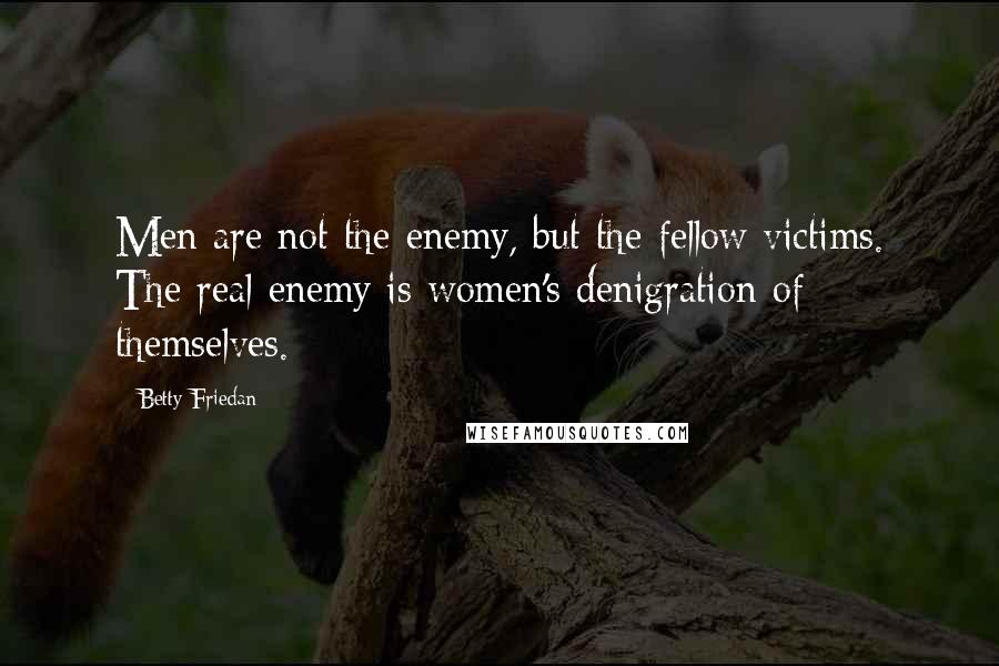 Betty Friedan Quotes: Men are not the enemy, but the fellow victims. The real enemy is women's denigration of themselves.