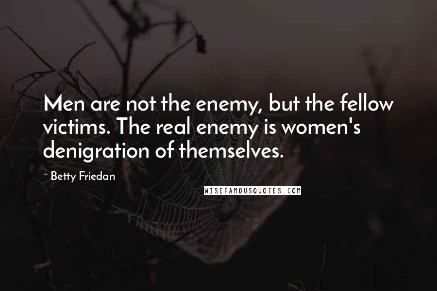 Betty Friedan Quotes: Men are not the enemy, but the fellow victims. The real enemy is women's denigration of themselves.
