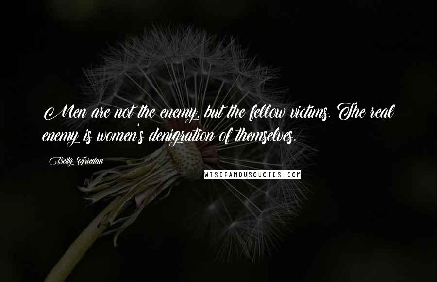 Betty Friedan Quotes: Men are not the enemy, but the fellow victims. The real enemy is women's denigration of themselves.