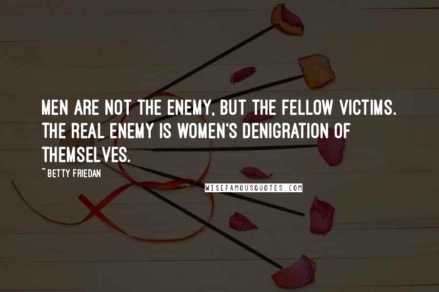 Betty Friedan Quotes: Men are not the enemy, but the fellow victims. The real enemy is women's denigration of themselves.