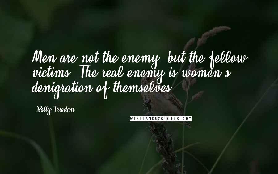 Betty Friedan Quotes: Men are not the enemy, but the fellow victims. The real enemy is women's denigration of themselves.