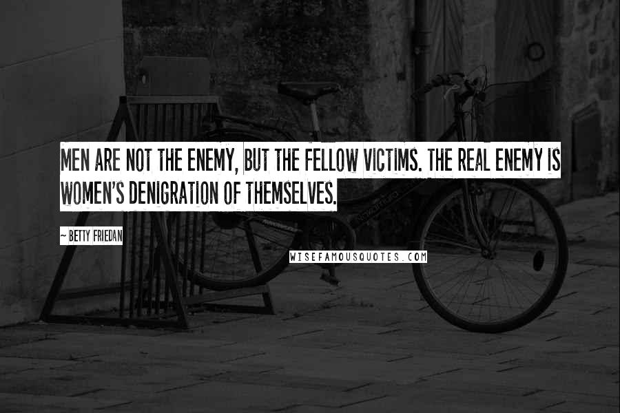 Betty Friedan Quotes: Men are not the enemy, but the fellow victims. The real enemy is women's denigration of themselves.