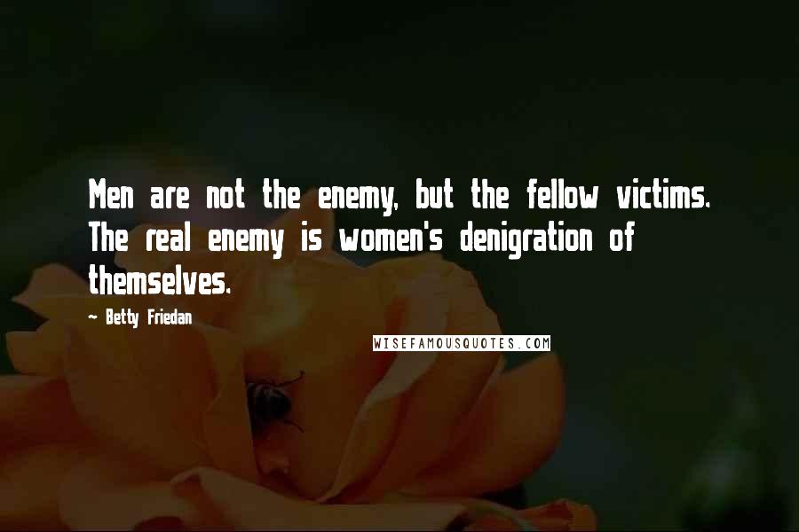 Betty Friedan Quotes: Men are not the enemy, but the fellow victims. The real enemy is women's denigration of themselves.