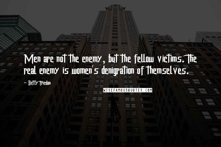Betty Friedan Quotes: Men are not the enemy, but the fellow victims. The real enemy is women's denigration of themselves.