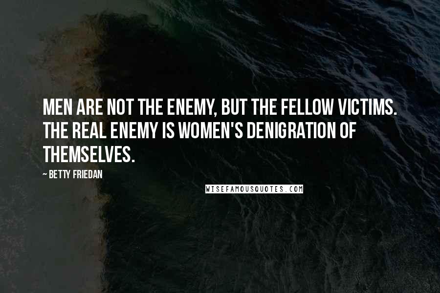 Betty Friedan Quotes: Men are not the enemy, but the fellow victims. The real enemy is women's denigration of themselves.