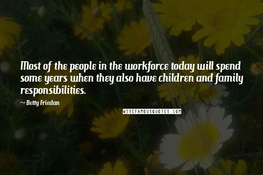 Betty Friedan Quotes: Most of the people in the workforce today will spend some years when they also have children and family responsibilities.