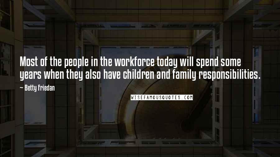 Betty Friedan Quotes: Most of the people in the workforce today will spend some years when they also have children and family responsibilities.