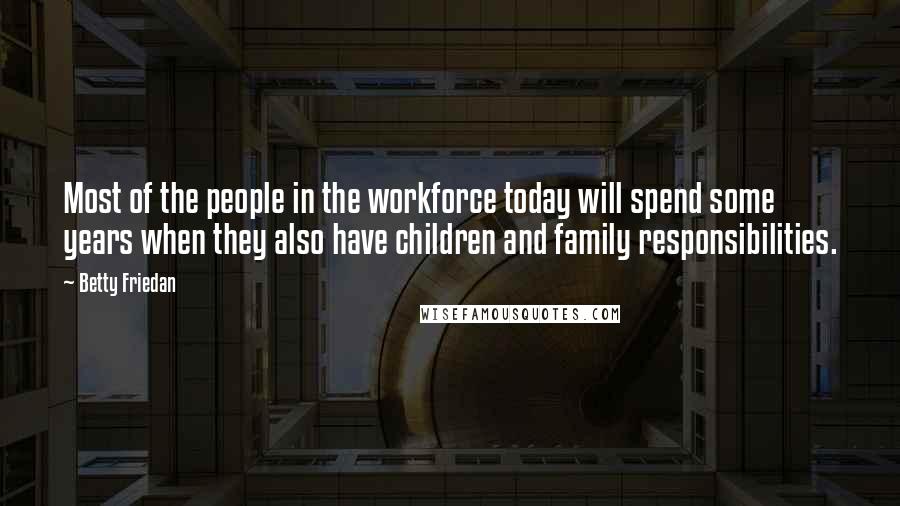 Betty Friedan Quotes: Most of the people in the workforce today will spend some years when they also have children and family responsibilities.