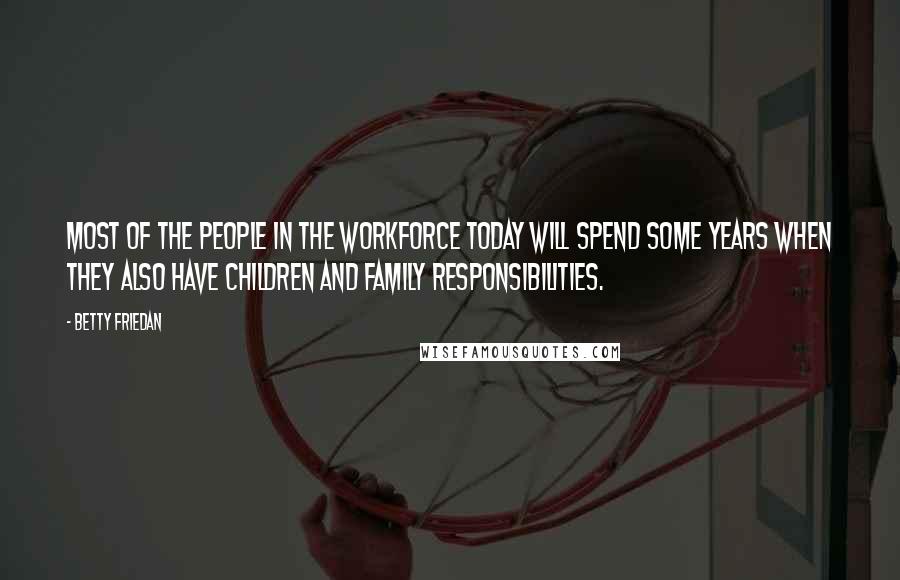 Betty Friedan Quotes: Most of the people in the workforce today will spend some years when they also have children and family responsibilities.