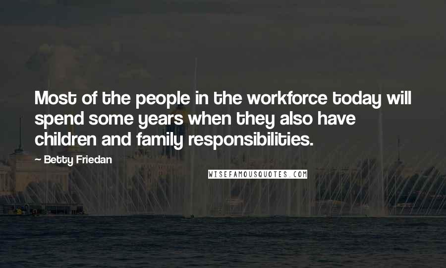 Betty Friedan Quotes: Most of the people in the workforce today will spend some years when they also have children and family responsibilities.