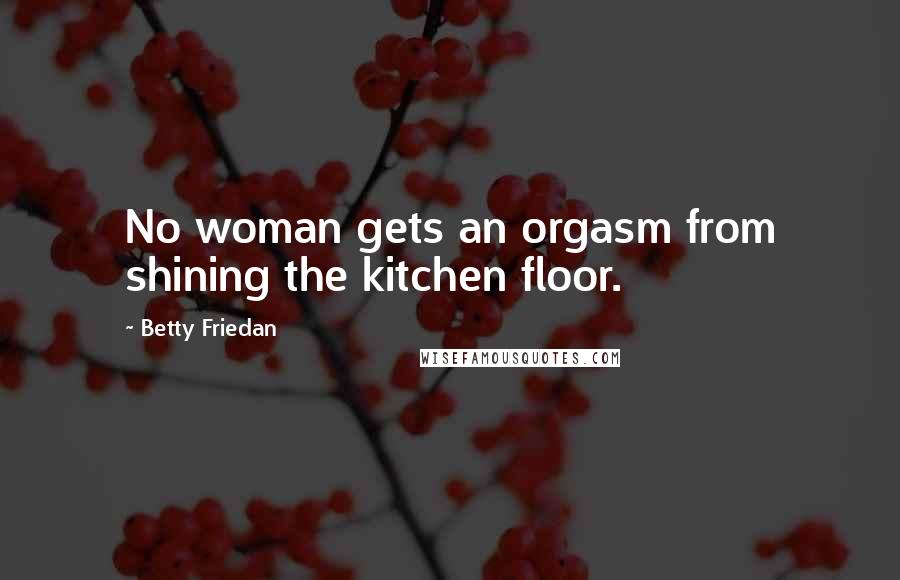 Betty Friedan Quotes: No woman gets an orgasm from shining the kitchen floor.