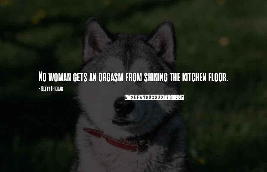 Betty Friedan Quotes: No woman gets an orgasm from shining the kitchen floor.