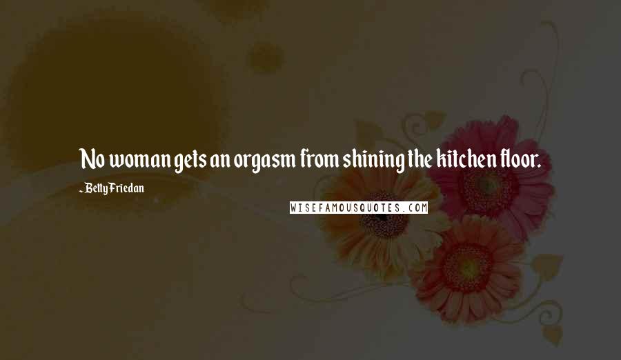 Betty Friedan Quotes: No woman gets an orgasm from shining the kitchen floor.