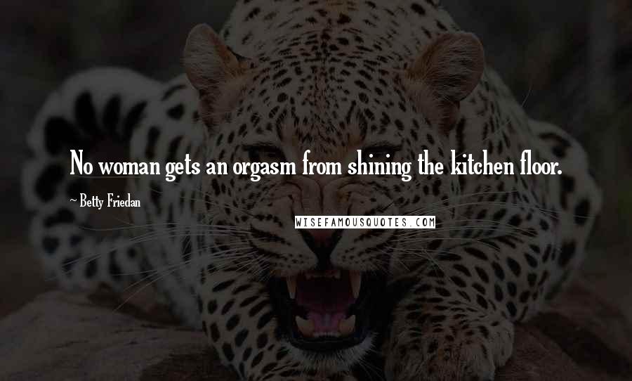 Betty Friedan Quotes: No woman gets an orgasm from shining the kitchen floor.