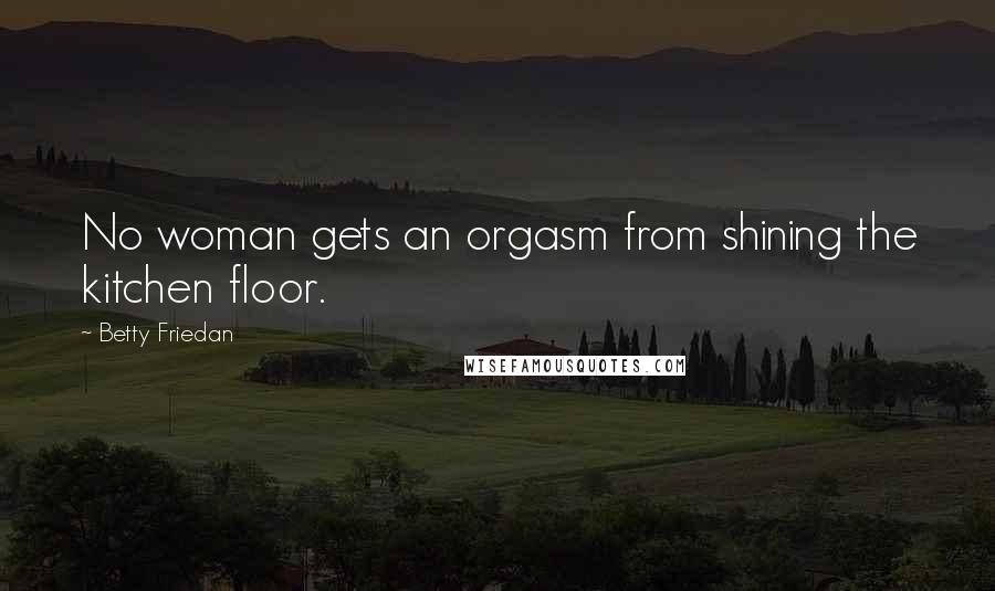 Betty Friedan Quotes: No woman gets an orgasm from shining the kitchen floor.