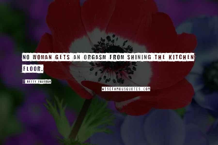 Betty Friedan Quotes: No woman gets an orgasm from shining the kitchen floor.