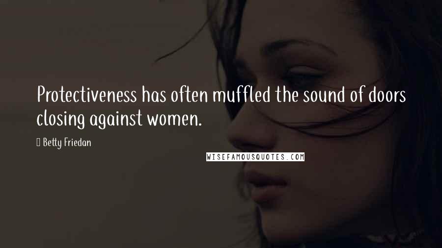 Betty Friedan Quotes: Protectiveness has often muffled the sound of doors closing against women.