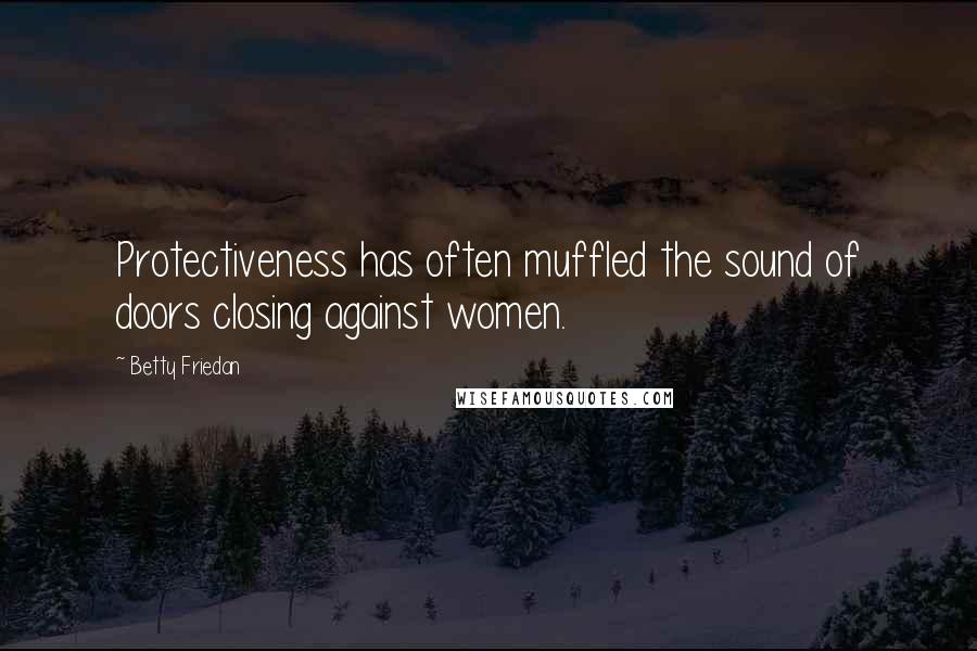 Betty Friedan Quotes: Protectiveness has often muffled the sound of doors closing against women.