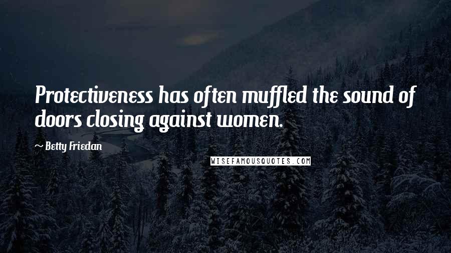 Betty Friedan Quotes: Protectiveness has often muffled the sound of doors closing against women.