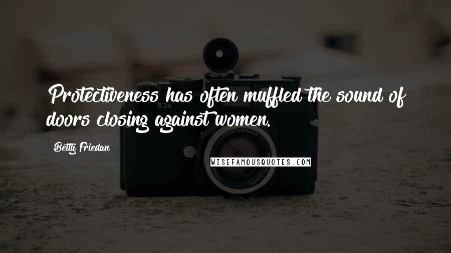 Betty Friedan Quotes: Protectiveness has often muffled the sound of doors closing against women.