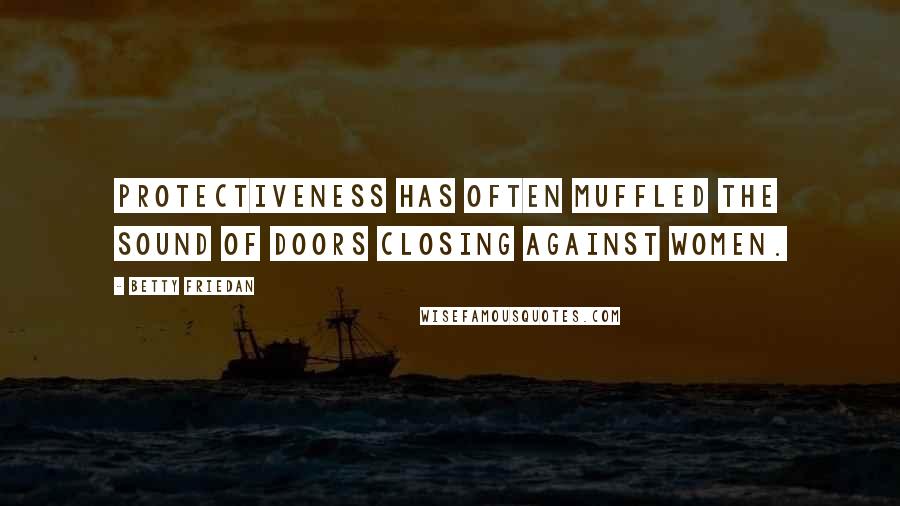 Betty Friedan Quotes: Protectiveness has often muffled the sound of doors closing against women.