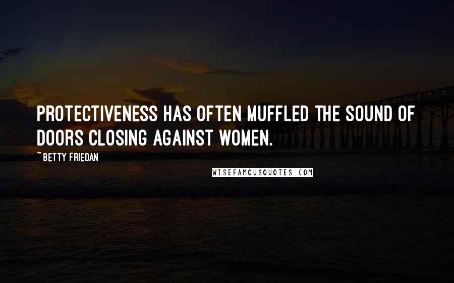 Betty Friedan Quotes: Protectiveness has often muffled the sound of doors closing against women.