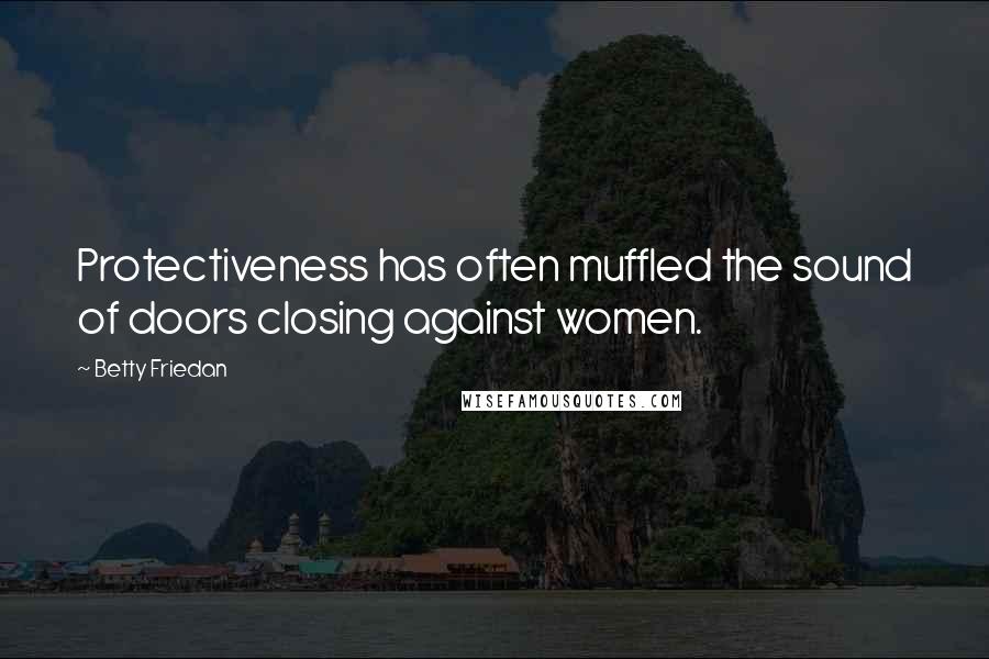 Betty Friedan Quotes: Protectiveness has often muffled the sound of doors closing against women.