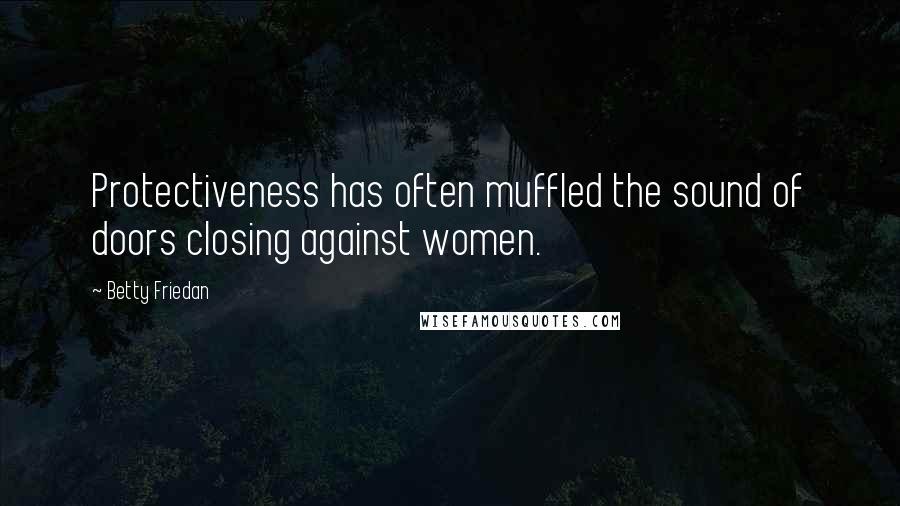 Betty Friedan Quotes: Protectiveness has often muffled the sound of doors closing against women.