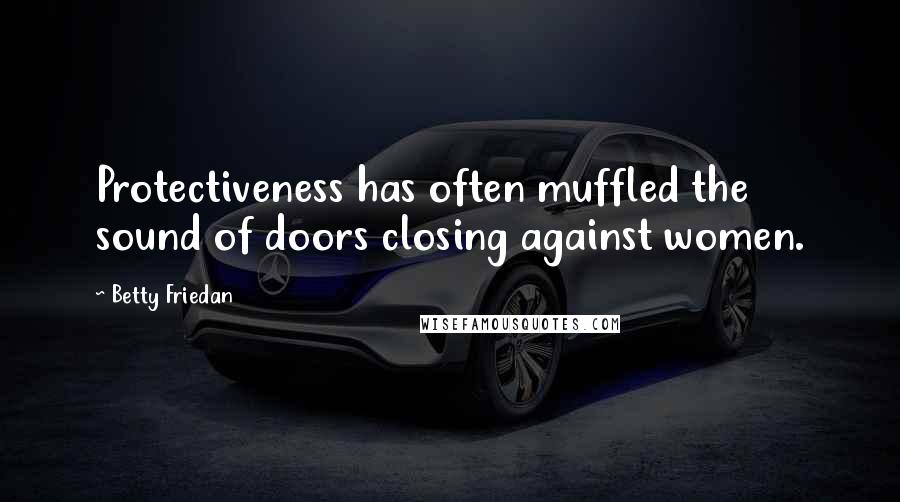 Betty Friedan Quotes: Protectiveness has often muffled the sound of doors closing against women.