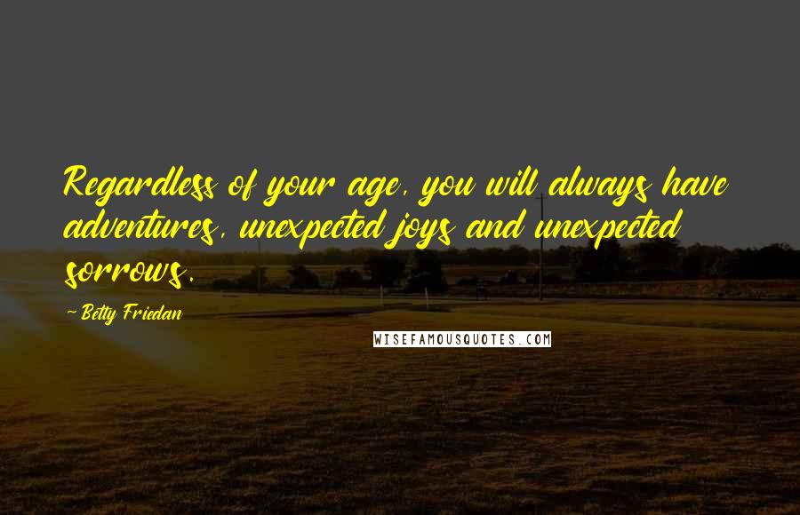 Betty Friedan Quotes: Regardless of your age, you will always have adventures, unexpected joys and unexpected sorrows.