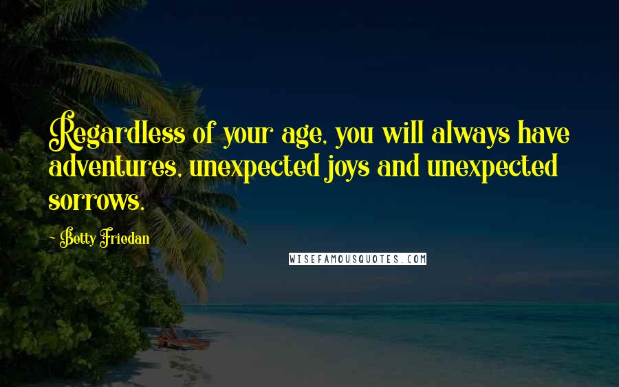 Betty Friedan Quotes: Regardless of your age, you will always have adventures, unexpected joys and unexpected sorrows.