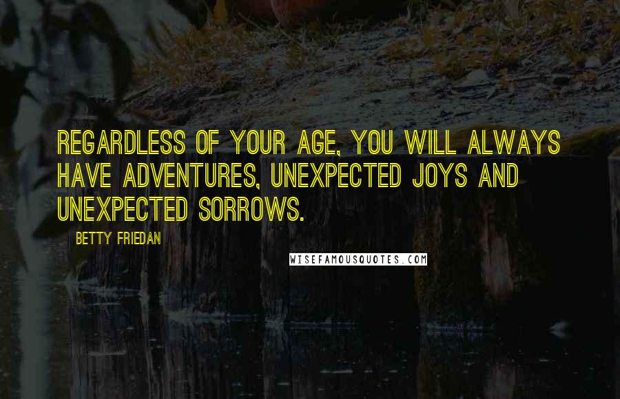 Betty Friedan Quotes: Regardless of your age, you will always have adventures, unexpected joys and unexpected sorrows.