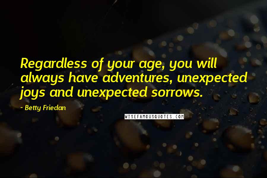 Betty Friedan Quotes: Regardless of your age, you will always have adventures, unexpected joys and unexpected sorrows.