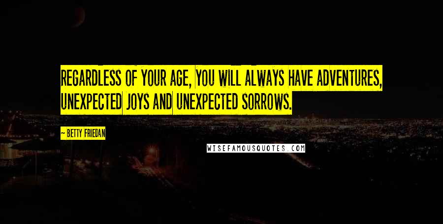 Betty Friedan Quotes: Regardless of your age, you will always have adventures, unexpected joys and unexpected sorrows.