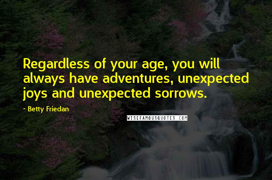 Betty Friedan Quotes: Regardless of your age, you will always have adventures, unexpected joys and unexpected sorrows.