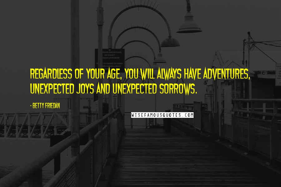 Betty Friedan Quotes: Regardless of your age, you will always have adventures, unexpected joys and unexpected sorrows.