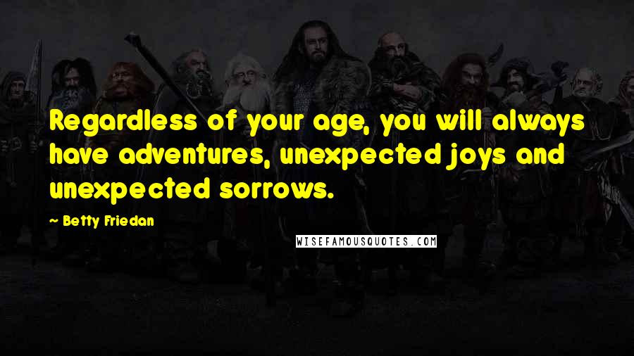 Betty Friedan Quotes: Regardless of your age, you will always have adventures, unexpected joys and unexpected sorrows.