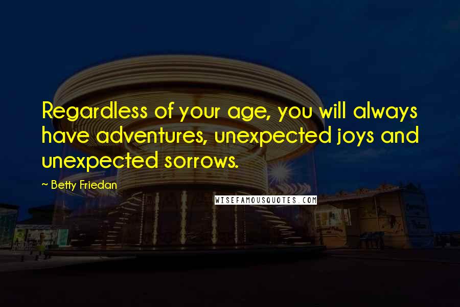 Betty Friedan Quotes: Regardless of your age, you will always have adventures, unexpected joys and unexpected sorrows.