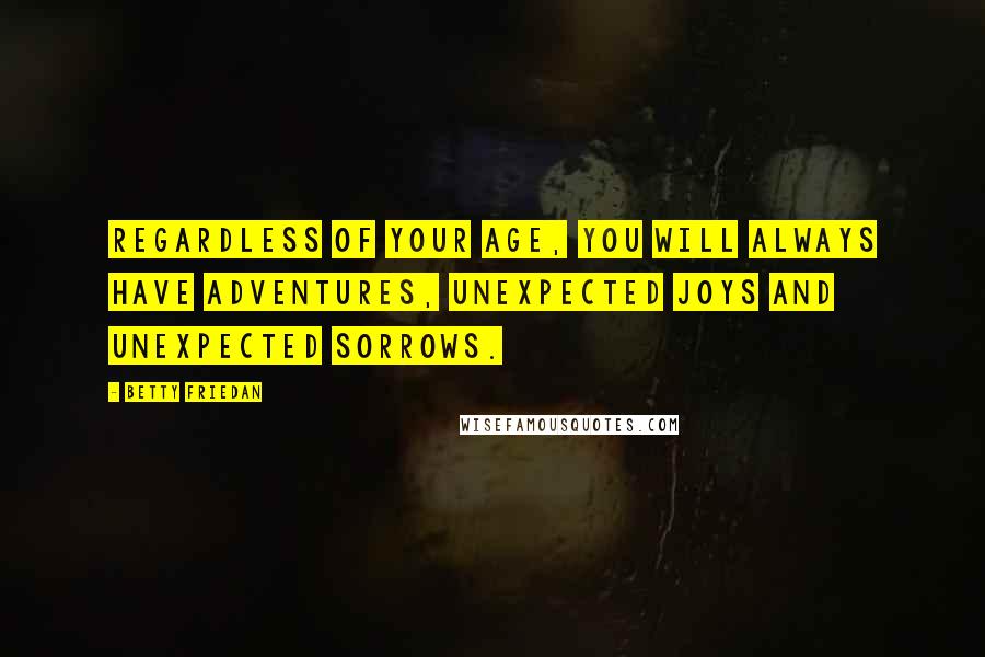 Betty Friedan Quotes: Regardless of your age, you will always have adventures, unexpected joys and unexpected sorrows.