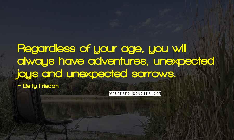 Betty Friedan Quotes: Regardless of your age, you will always have adventures, unexpected joys and unexpected sorrows.