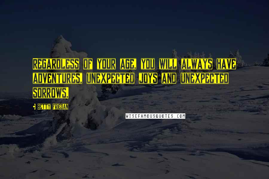 Betty Friedan Quotes: Regardless of your age, you will always have adventures, unexpected joys and unexpected sorrows.