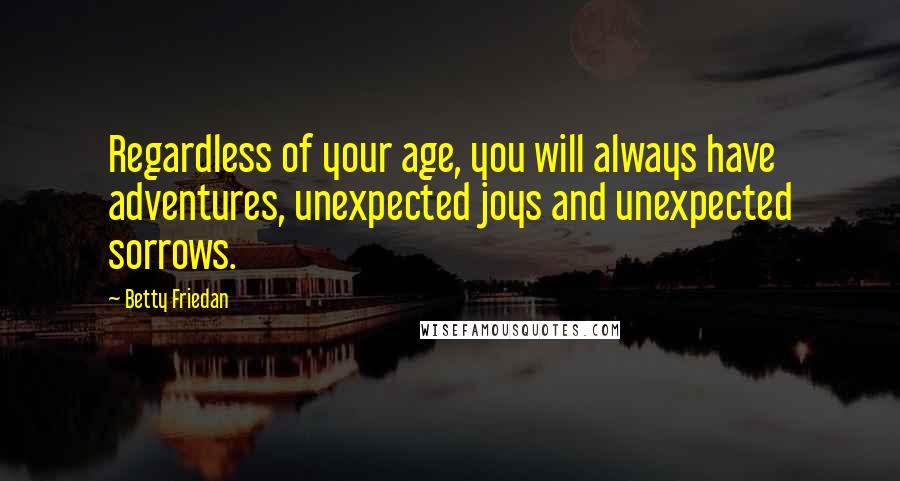 Betty Friedan Quotes: Regardless of your age, you will always have adventures, unexpected joys and unexpected sorrows.
