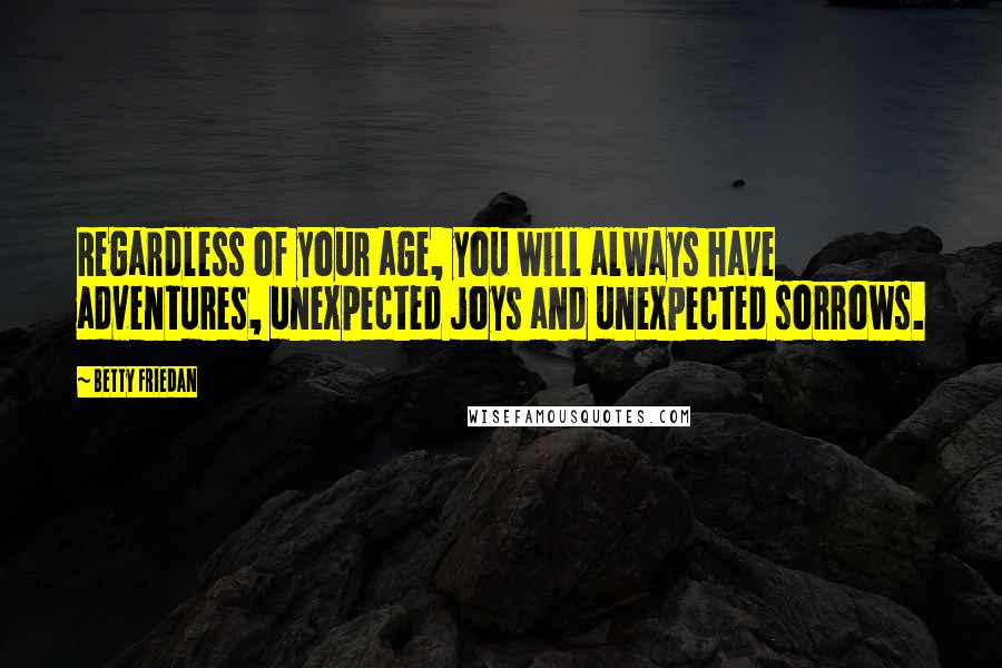 Betty Friedan Quotes: Regardless of your age, you will always have adventures, unexpected joys and unexpected sorrows.