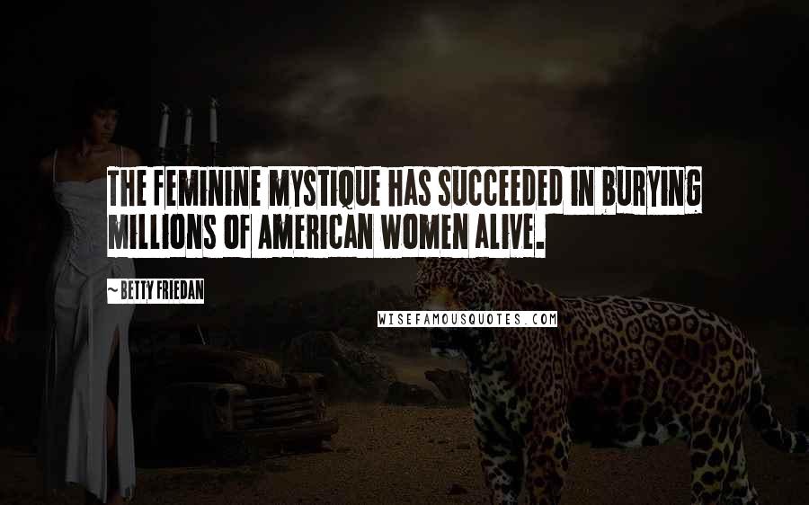 Betty Friedan Quotes: The feminine mystique has succeeded in burying millions of American women alive.