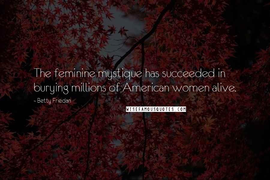 Betty Friedan Quotes: The feminine mystique has succeeded in burying millions of American women alive.